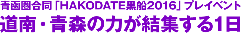 青函圏合同「HAKODATE黒船2016」プレイベント
