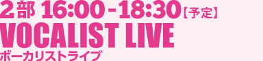 2部 16:00-18:30 VOCALIST LIVE